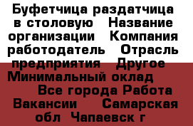 Буфетчица-раздатчица в столовую › Название организации ­ Компания-работодатель › Отрасль предприятия ­ Другое › Минимальный оклад ­ 17 000 - Все города Работа » Вакансии   . Самарская обл.,Чапаевск г.